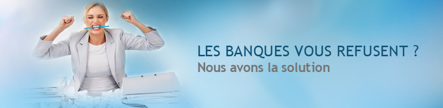 Les banques vous refusent? Nous avons la solution